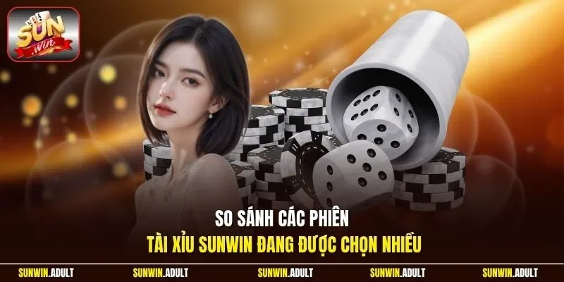 So sánh các phiên tài xỉu Sunwin đang được chọn nhiều